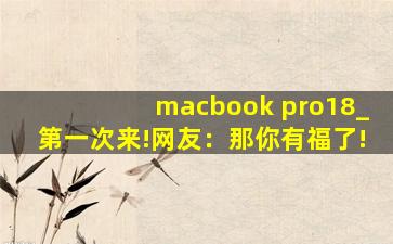 macbook pro18_第一次来!网友：那你有福了!